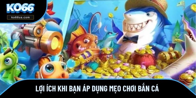 Lợi ích khi bạn áp dụng mẹo chơi bắn cá 