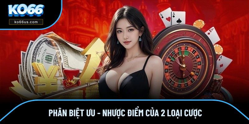 Phân biệt ưu - nhược điểm của 2 loại cược