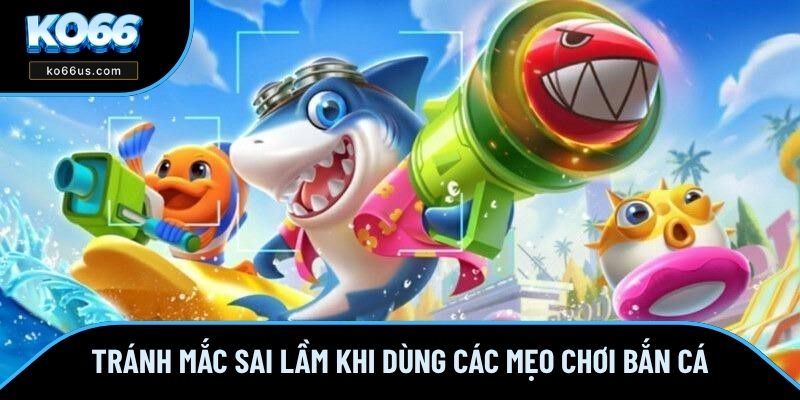 Tránh mắc sai lầm khi dùng các mẹo chơi bắn cá